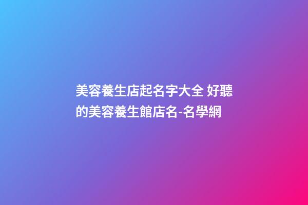 美容養生店起名字大全 好聽的美容養生館店名-名學網-第1張-店鋪起名-玄機派